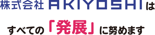株式会社AKIYOSHIは、すべての「発展」に努めます